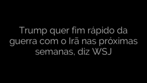 ​Trump quer fim rápido da guerra com o Irã nas próximas semanas, diz WSJ 